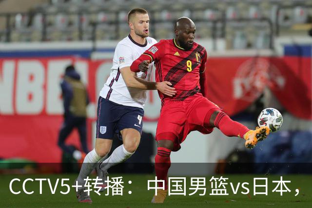 CCTV5+转播：中国男篮vs日本，亚运历史战绩5-1，进决赛或遇韩国